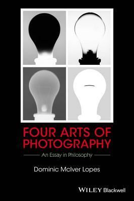 Four Arts of Photography: An Essay in Philosophy by Dominic McIver Lopes