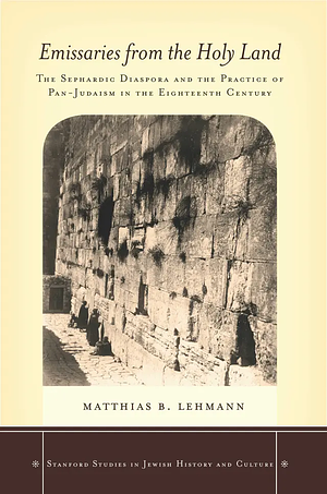 Emissaries from the Holy Land: The Sephardic Diaspora and the Practice of Pan-Judaism in the Eighteenth Century by Matthias B. Lehmann