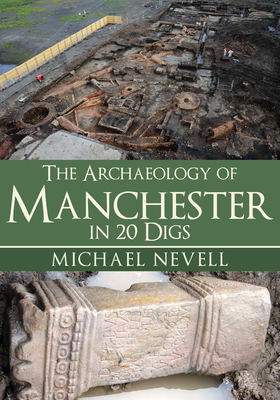 The Archaeology of Manchester in 20 Digs by Michael Nevell