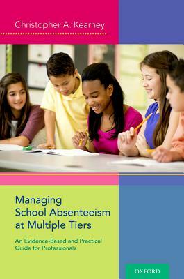 Managing School Absenteeism at Multiple Tiers: An Evidence-Based and Practical Guide for Professionals by Christopher A. Kearney