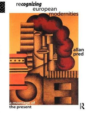Recognising European Modernities: A Montage of the Present by Allan Pred