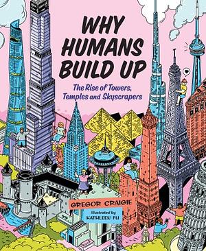 Why Humans Build Up: The Rise of Towers, Temples and Skyscrapers by Gregor Craigie
