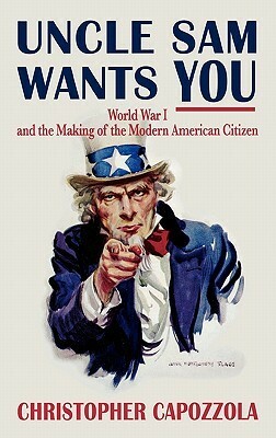 Uncle Sam Wants You: World War I and the Making of the Modern American Citizen by Christopher Capozzola