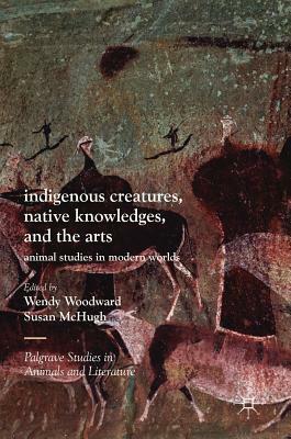 Indigenous Creatures, Native Knowledges, and the Arts: Animal Studies in Modern Worlds by 
