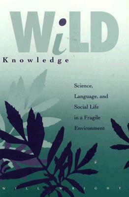 Wild Knowledge: Science, Language, and Social Life in a Fragile Environment by Will Wright