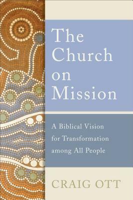 The Church on Mission: A Biblical Vision for Transformation Among All People by Craig Ott