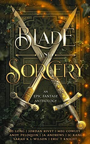 Blade and Sorcery: An Epic Fantasy Anthology by R.G. Long, J.A. Andrews, Meg Cowley, Jordan Rivet, Sarah K.L. Wilson, Andy Peloquin, J.C. Kang, Eric T. Knight