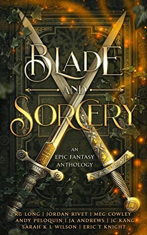 Blade and Sorcery: An Epic Fantasy Anthology by Andy Peloquin, J.A. Andrews, R.G. Long, Jordan Rivet, J.C. Kang, Eric T. Knight, Meg Cowley, Sarah K.L. Wilson