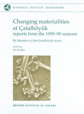 Changing Materialities at Catalhoyuk: Reports from the 1995-99 Seasons [With CDROM] by Ian Hodder