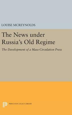 The News Under Russia's Old Regime: The Development of a Mass-Circulation Press by Louise McReynolds