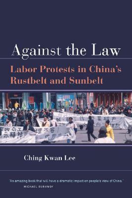 Against the Law: Labor Protests in China's Rustbelt and Sunbelt by Ching Kwan Lee