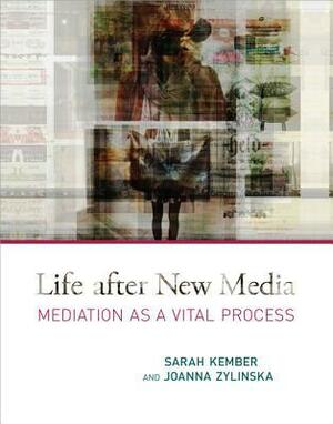 Life After New Media: Mediation as a Vital Process by Joanna Zylinska, Sarah Kember