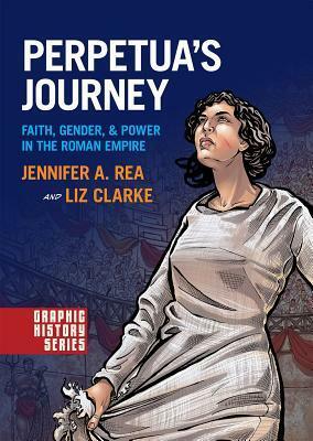 Perpetua's Journey: Faith, Gender, and Power in the Roman Empire by Liz Clarke, Jennifer A. Rea