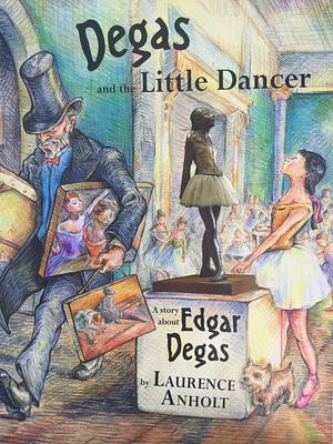 Degas and the Little Dancer: A Story about Edgar Degas by Laurence Anholt