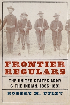 Frontier Regulars: The United States Army and the Indian, 1866-1891 by Robert M. Utley