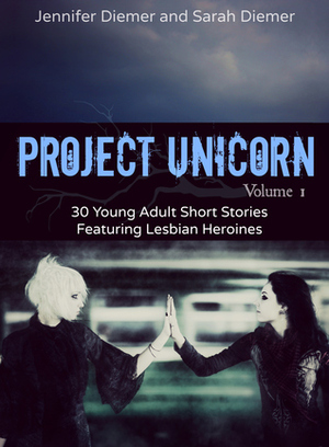 Project Unicorn, Volume 1: 30 Young Adult Short Stories Featuring Lesbian Heroines by Jennifer Diemer, Sarah Diemer