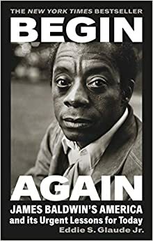 Begin Again: James Baldwin's America and Its Urgent Lessons for Today by Eddie S. Glaude Jr.