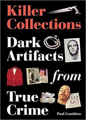 True Crime Collections: Dark Artefacts and Murderbilia by Paul Gambino