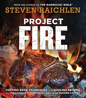 Project Fire: Cutting-Edge Techniques and Sizzling Recipes from the Caveman Porterhouse to Salt Slab Brownie S'Mores by Steven Raichlen