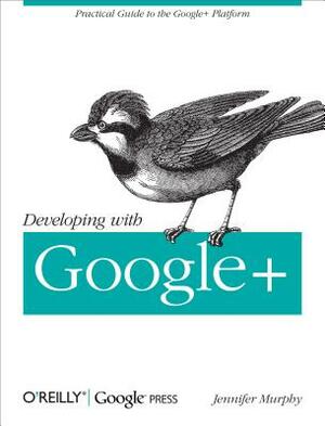 Developing with Google+: Practical Guide to the Google+ Platform by Jennifer Murphy