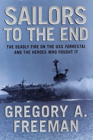 Sailors to the End: The Deadly Fire on the USS Forrestal and the Heroes Who Fought It by Gregory A. Freeman