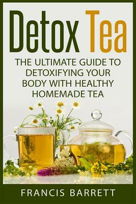 Detox Tea: The Ultimate Guide to Detoxifying your Body with Healthy Homemade Tea by Francis Barrett