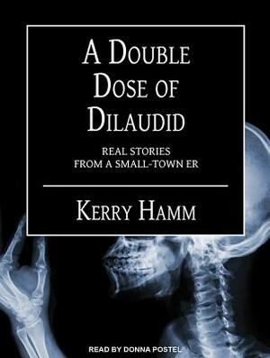 A Double Dose of Dilaudid: Real Stories from a Small-Town Er by Kerry Hamm