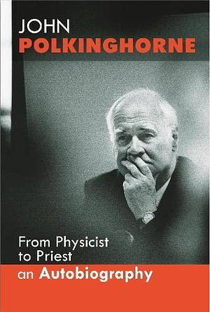 From Physicist to Priest: An Autobiography by J. C. Polkinghorne