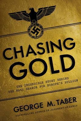 Chasing Gold: The Incredible Story of How the Nazis Stole Europe's Bullion by George M. Taber