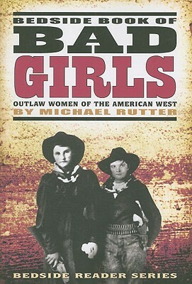 Bedside Book of Bad Girls: Outlaw Women of the American West by Michael Rutter