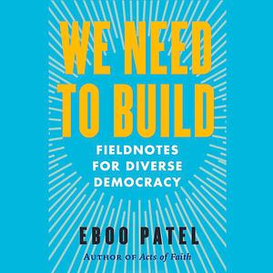 We Need to Build: Field Notes on Forging a Diverse Democracy by Eboo Patel, Eboo Patel