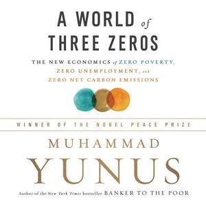 A World of Three Zeros: The New Economics of Zero Poverty, Zero Unemployment, and Zero Carbon Emissions by Muhammad Yunus