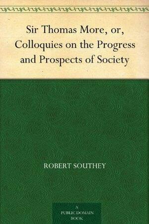 Sir Thomas More, or, Colloquies on the Progress and Prospects of Society by Robert Southey, Henry Morley