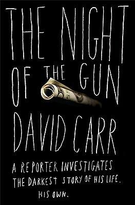 The Night of the Gun: A reporter investigates the darkest story of his life. His own. by David Carr