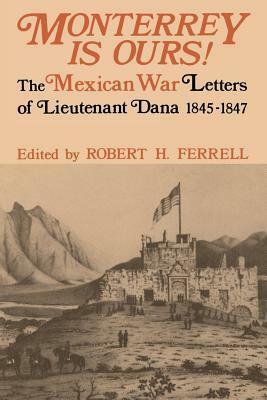 Monterrey Is Ours!: The Mexican War Letters of Lieutenant Dana, 1845-1847 by Robert H. Ferrell