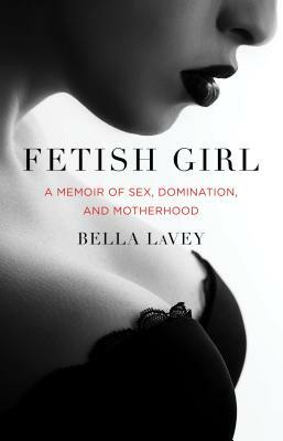 Fetish Girl: A Memoir of Sex, Domination, and Motherhood by Bella Lavey