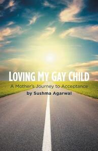 Loving My Gay Child: A Mother's Journey to Acceptance by Sushma Agarwal