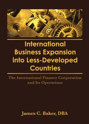 International Business Expansion Into Less-Developed Countries: The International Finance Corporation and Its Operations by James C. Baker, Erdener Kaynak