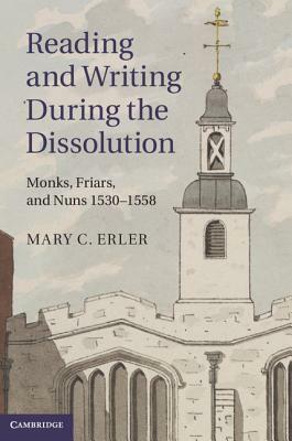 Reading and Writing During the Dissolution: Monks, Friars, and Nuns 1530-1558 by Mary C. Erler