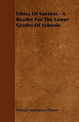 Ethics Of Success - A Reader For The Lower Grades Of Schools by William Makepeace Thayer