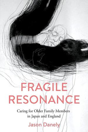 Fragile Resonance: Caring for Older Family Members in Japan and England by Jason Danely