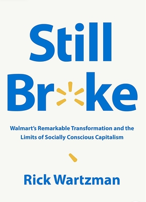 Still Broke: Walmart's Remarkable Transformation and the Limits of Socially Conscious Capitalism by Rick Wartzman