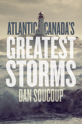 Atlantic Canada's Greatest Storms by Dan Soucoup