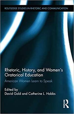 Rhetoric, History, and Women's Oratorical Education: American Women Learn to Speak by Catherine Hobbs, David Gold