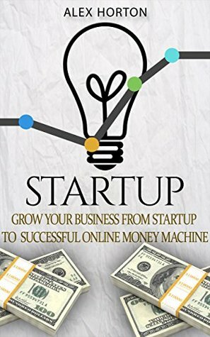 Startup: Grow Your Business from Startup to Successful Online Money Machine by Alex Horton