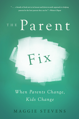 The Parent Fix: When Parents Change, Kids Change by Maggie Stevens