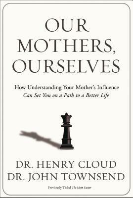 Our Mothers, Ourselves: How Understanding Your Mother's Influence Can Set You on a Path to a Better Life by John Townsend, Henry Cloud