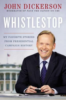 Whistlestop: My Favorite Stories from Presidential Campaign History by John Dickerson