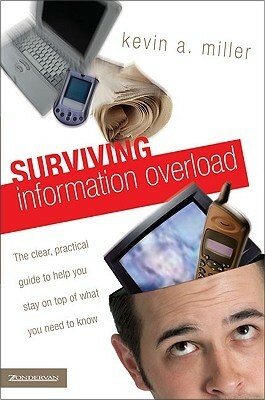 Surviving Information Overload: The Clear, Practical Guide to Help You Stay on Top of What You Need to Know by Kevin A. Miller