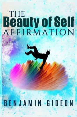 The Beauty of Self Affirmation: A guide to knowing your worth despite what the masses may say by Benjamin Gideon